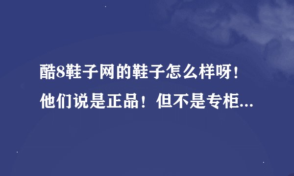 酷8鞋子网的鞋子怎么样呀！他们说是正品！但不是专柜货，质量有保证吗？还有代理他们的鞋子怎么样呀！
