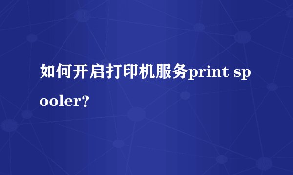 如何开启打印机服务print spooler？