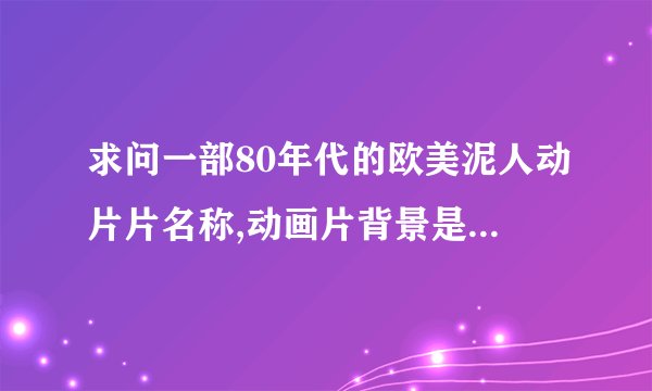 求问一部80年代的欧美泥人动片片名称,动画片背景是在一个阴暗的森林里,主要角色是青蛙和黄鼠狼