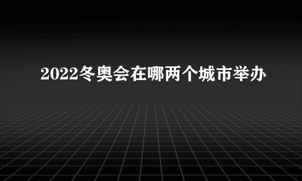 2022冬奥会在哪两个城市举办