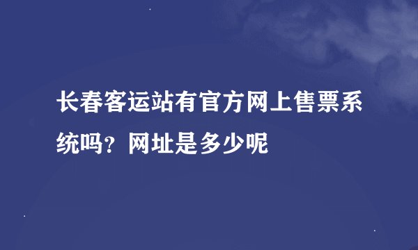 长春客运站有官方网上售票系统吗？网址是多少呢