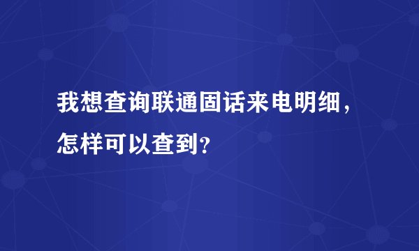 我想查询联通固话来电明细，怎样可以查到？