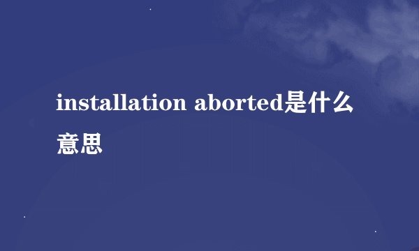 installation aborted是什么意思