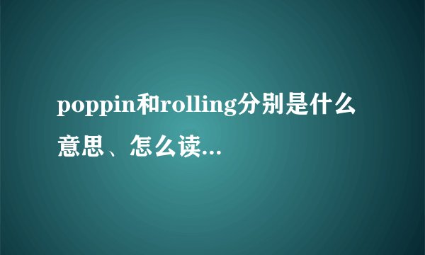 poppin和rolling分别是什么意思、怎么读、用中文把它音译大神们帮帮忙