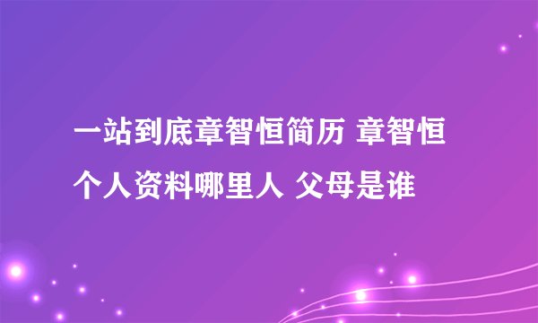 一站到底章智恒简历 章智恒个人资料哪里人 父母是谁