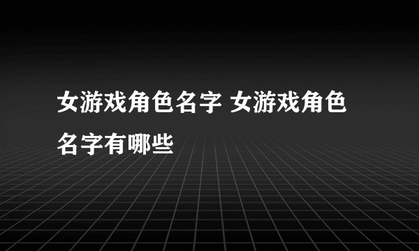 女游戏角色名字 女游戏角色名字有哪些