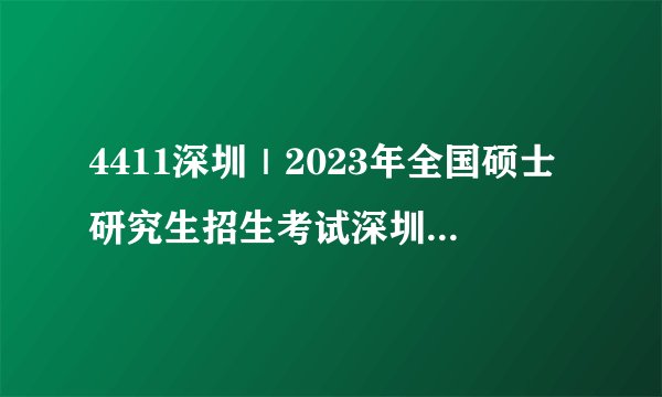 4411深圳｜2023年全国硕士研究生招生考试深圳市招考办报考点报考指南