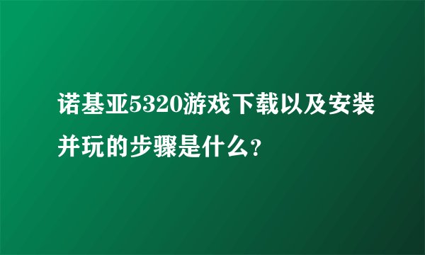 诺基亚5320游戏下载以及安装并玩的步骤是什么？
