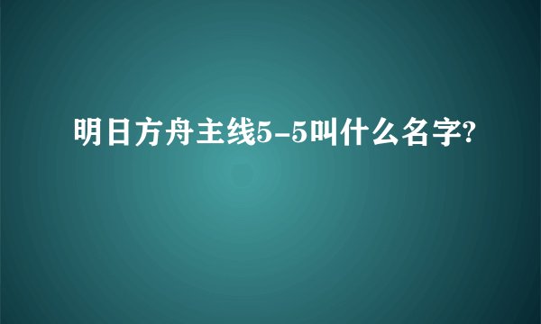 明日方舟主线5-5叫什么名字?