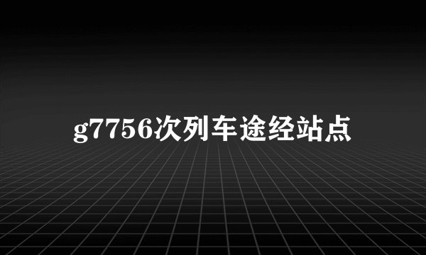 g7756次列车途经站点