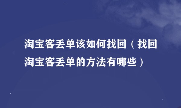 淘宝客丢单该如何找回（找回淘宝客丢单的方法有哪些）