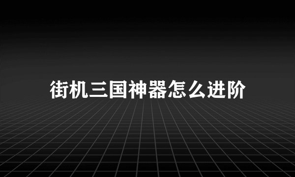 街机三国神器怎么进阶