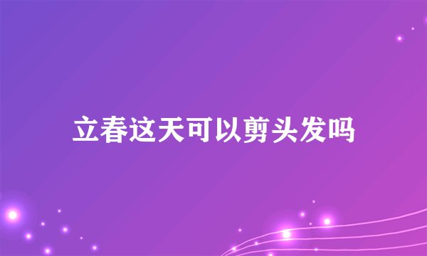 立春这天可以剪头发吗