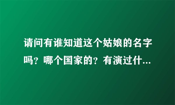 请问有谁知道这个姑娘的名字吗？哪个国家的？有演过什么电影吗？