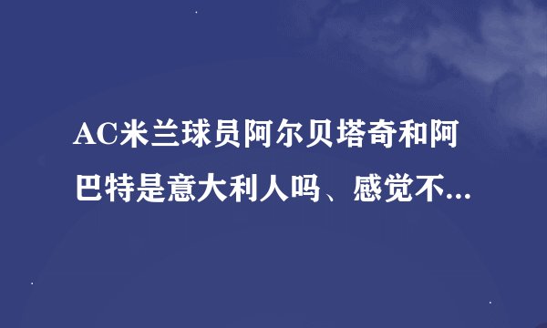 AC米兰球员阿尔贝塔奇和阿巴特是意大利人吗、感觉不像传统的意大利人啊，