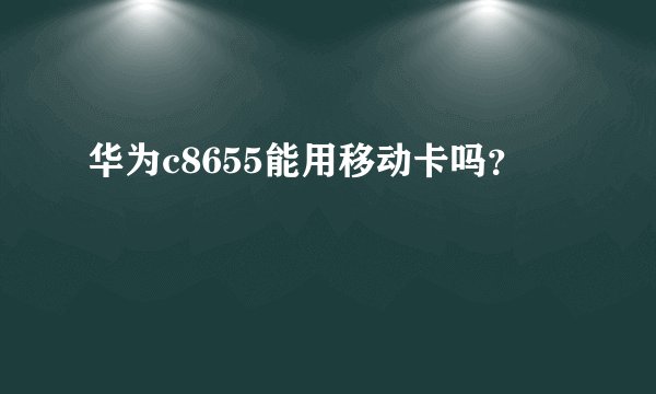 华为c8655能用移动卡吗？