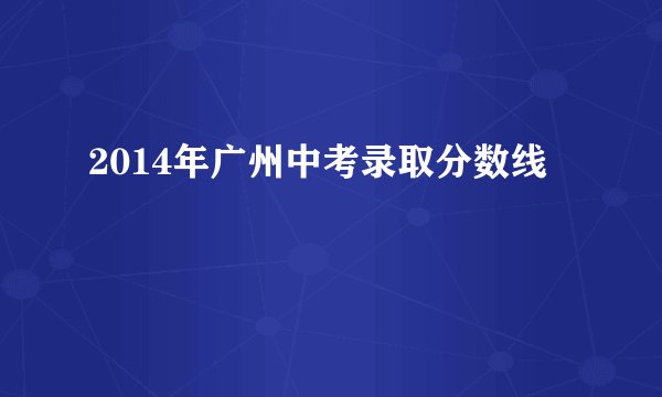 2014年广州中考录取分数线