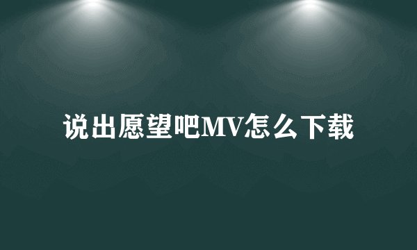说出愿望吧MV怎么下载