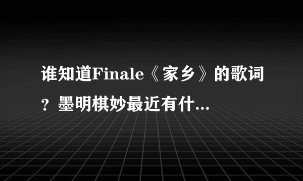 谁知道Finale《家乡》的歌词？墨明棋妙最近有什么新歌？