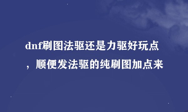 dnf刷图法驱还是力驱好玩点，顺便发法驱的纯刷图加点来
