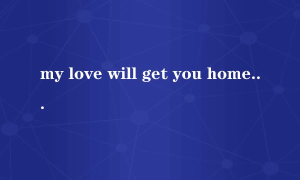my love will get you home什么意思