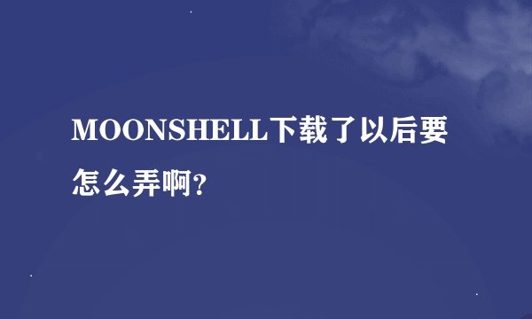 MOONSHELL下载了以后要怎么弄啊？