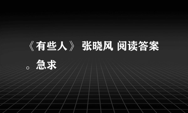 《有些人》 张晓风 阅读答案。急求