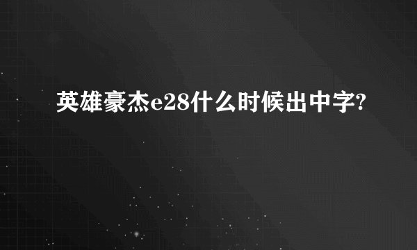 英雄豪杰e28什么时候出中字?