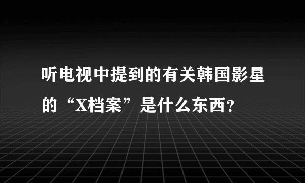 听电视中提到的有关韩国影星的“X档案”是什么东西？