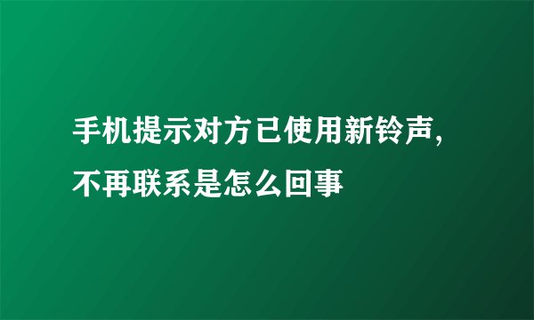 手机提示对方已使用新铃声,不再联系是怎么回事