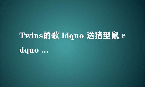Twins的歌 ldquo 送猪型鼠 rdquo ,这歌名什么意思?