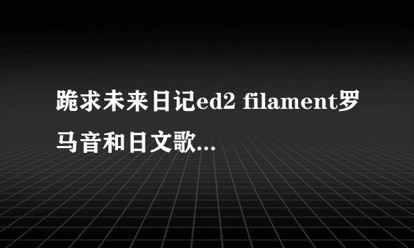 跪求未来日记ed2 filament罗马音和日文歌词=￣ω￣=