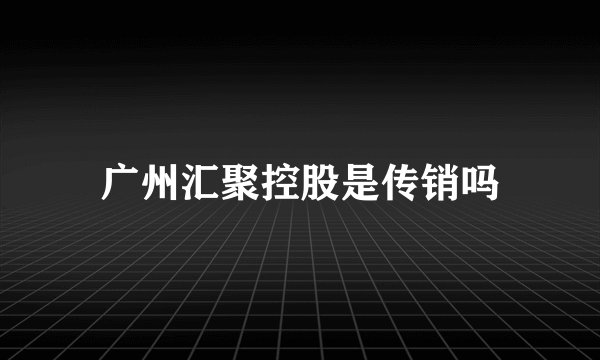 广州汇聚控股是传销吗
