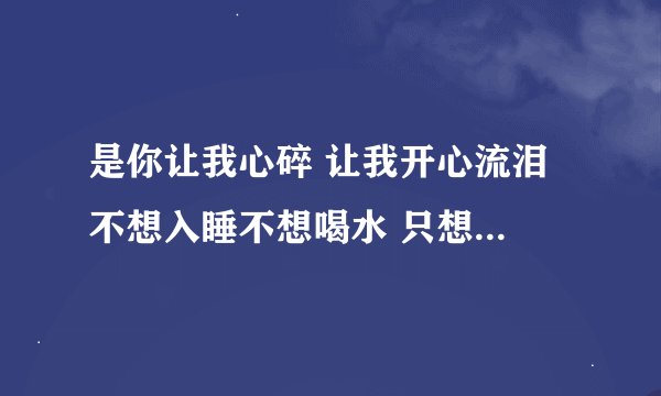 是你让我心碎 让我开心流泪 不想入睡不想喝水 只想你陪 是什么歌