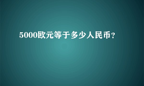 5000欧元等于多少人民币？