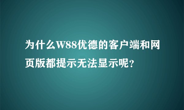 为什么W88优德的客户端和网页版都提示无法显示呢？