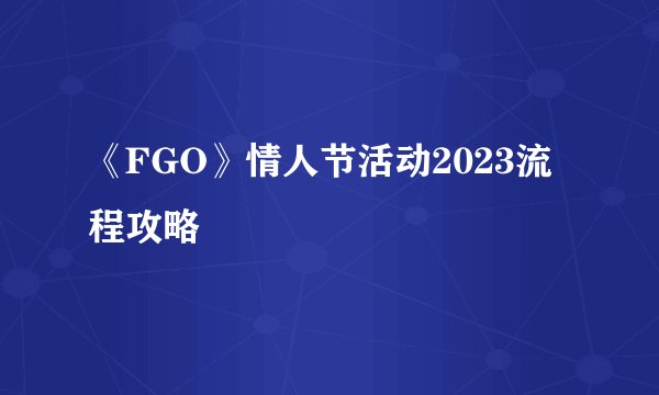 《FGO》情人节活动2023流程攻略