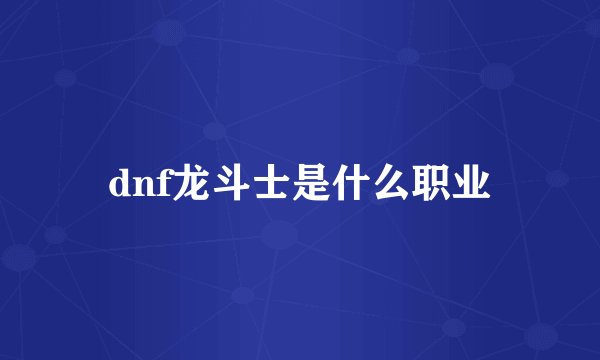 dnf龙斗士是什么职业