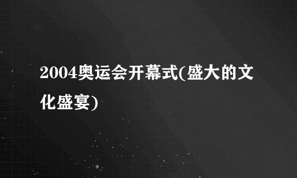 2004奥运会开幕式(盛大的文化盛宴)