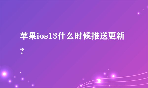 苹果ios13什么时候推送更新？