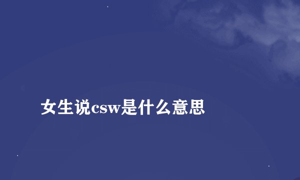 
女生说csw是什么意思

