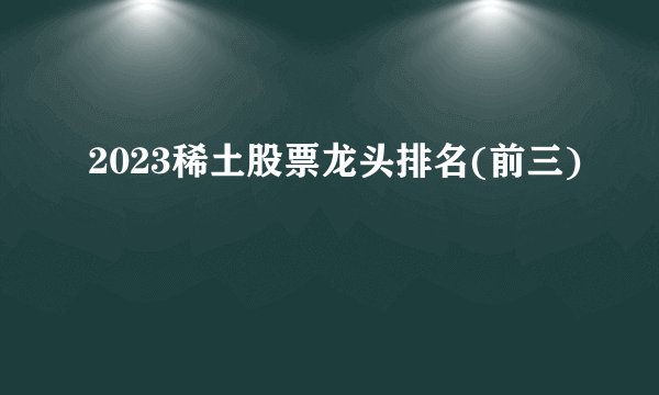 2023稀土股票龙头排名(前三)