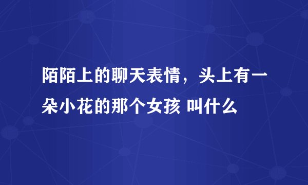 陌陌上的聊天表情，头上有一朵小花的那个女孩 叫什么