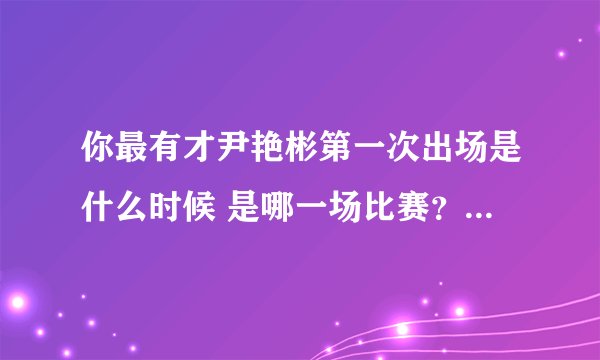 你最有才尹艳彬第一次出场是什么时候 是哪一场比赛？ 最好说详细点
