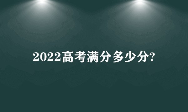 2022高考满分多少分?