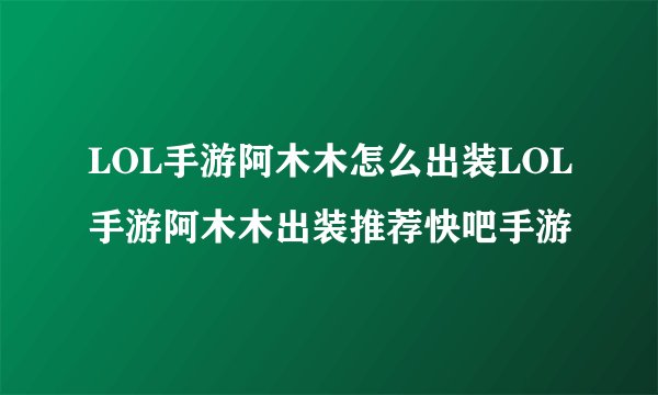 LOL手游阿木木怎么出装LOL手游阿木木出装推荐快吧手游