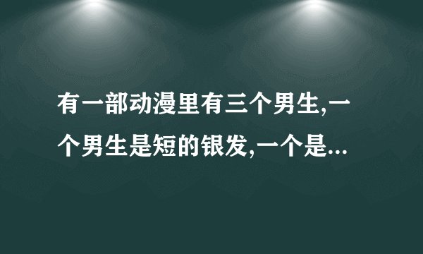 有一部动漫里有三个男生,一个男生是短的银发,一个是紫色的长发,一个是黄色的长发