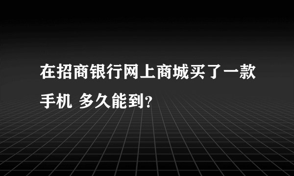 在招商银行网上商城买了一款手机 多久能到？