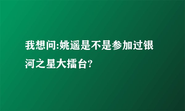 我想问:姚遥是不是参加过银河之星大擂台?