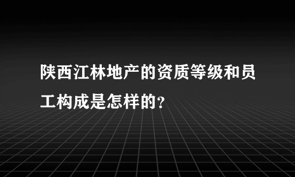 陕西江林地产的资质等级和员工构成是怎样的？